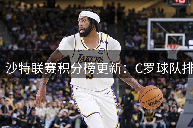 沙特联赛积分榜更新：C罗球队排名滑落 争冠格局生变
